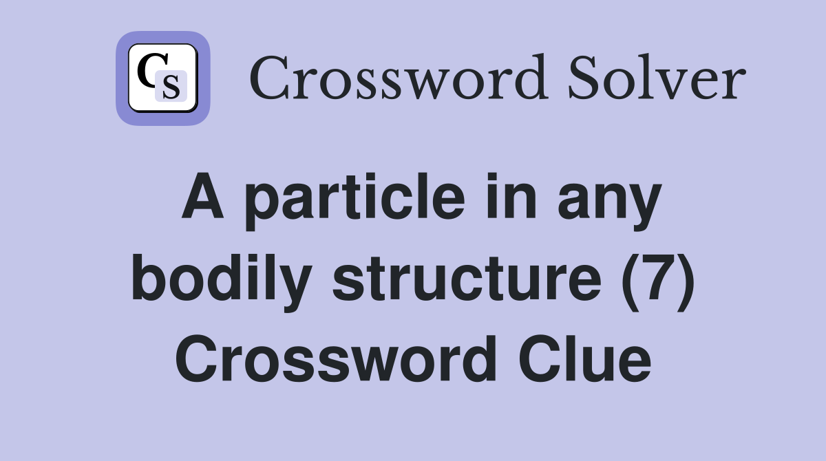 A particle in any bodily structure (7) Crossword Clue Answers